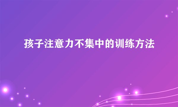 www.pg.qq.com 孩子注意力不集中的训练方法